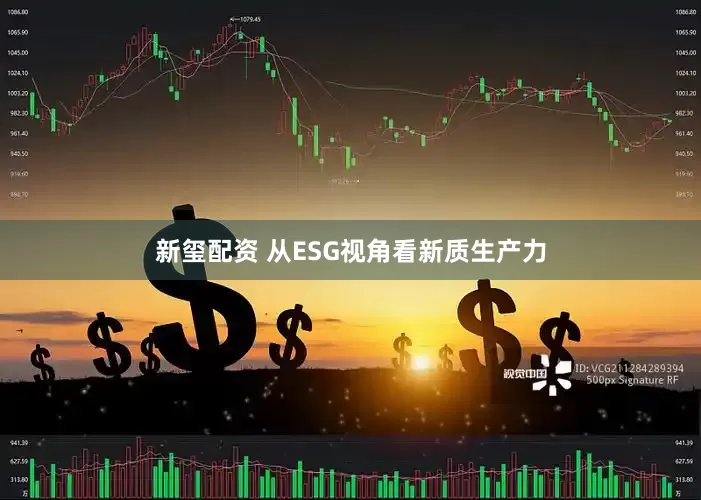 新玺配资 从ESG视角看新质生产力