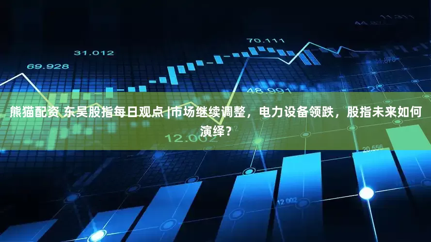 熊猫配资 东吴股指每日观点 |市场继续调整，电力设备领跌，股指未来如何演绎？