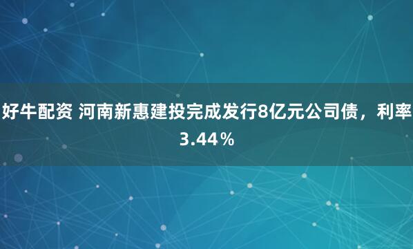 好牛配资 河南新惠建投完成发行8亿元公司债，利率3.44％