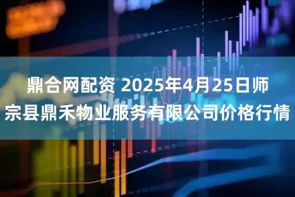 鼎合网配资 2025年4月25日师宗县鼎禾物业服务有限公司价格行情
