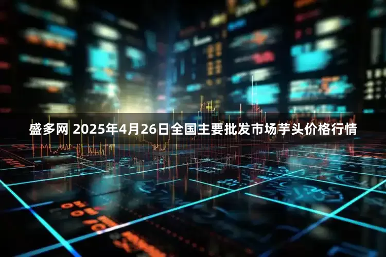 盛多网 2025年4月26日全国主要批发市场芋头价格行情