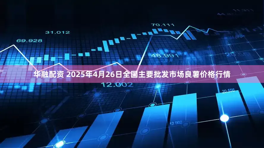 华融配资 2025年4月26日全国主要批发市场良薯价格行情
