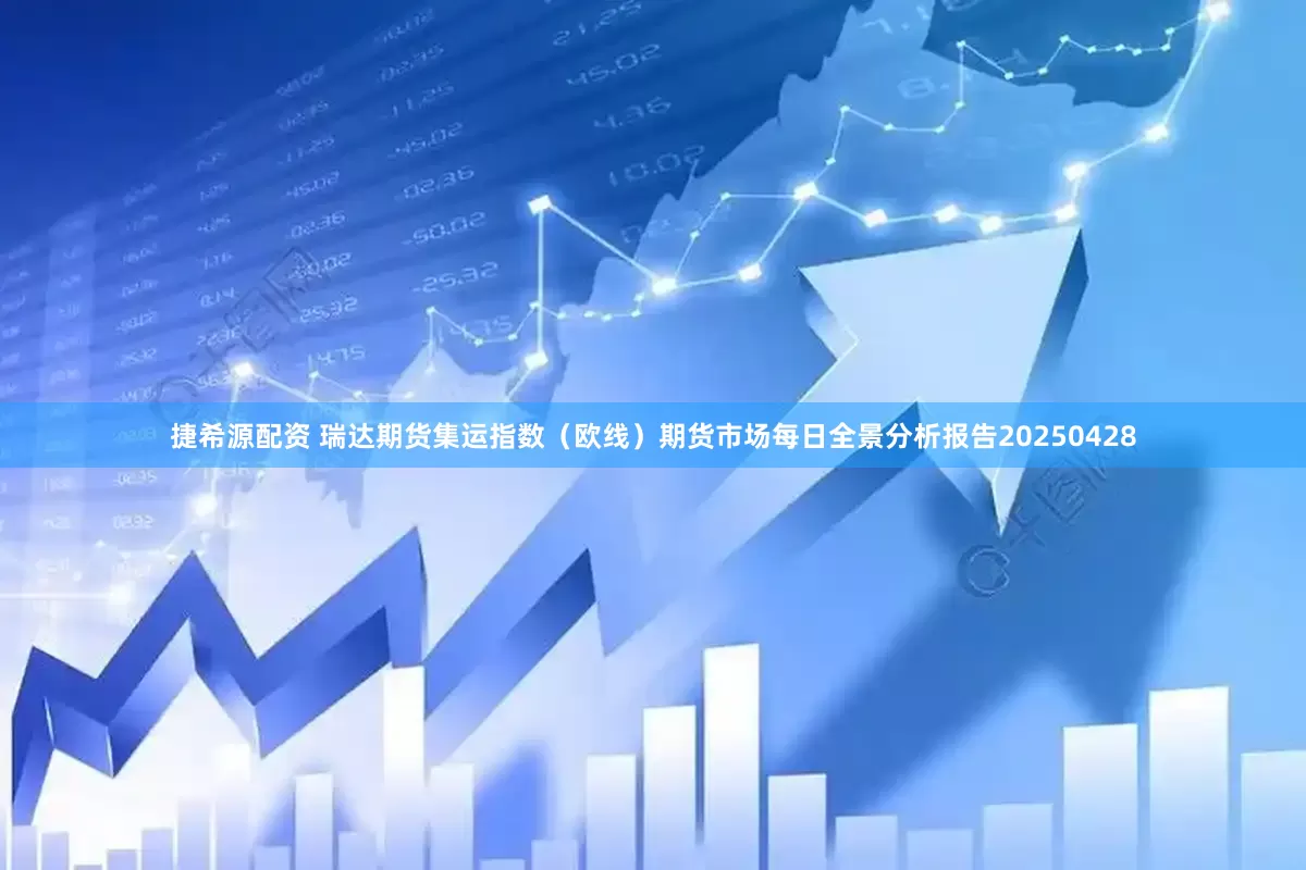 捷希源配资 瑞达期货集运指数（欧线）期货市场每日全景分析报告20250428