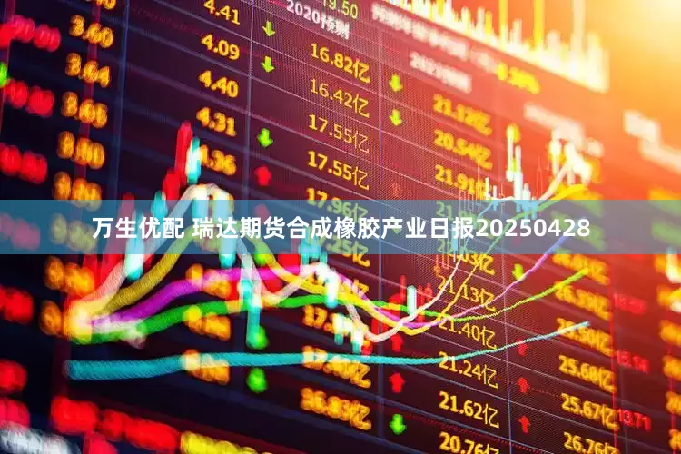 万生优配 瑞达期货合成橡胶产业日报20250428