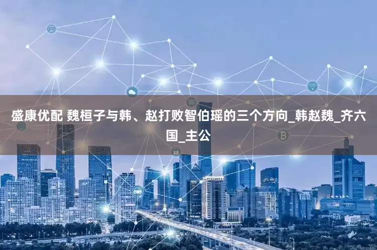 盛康优配 魏桓子与韩、赵打败智伯瑶的三个方向_韩赵魏_齐六国_主公