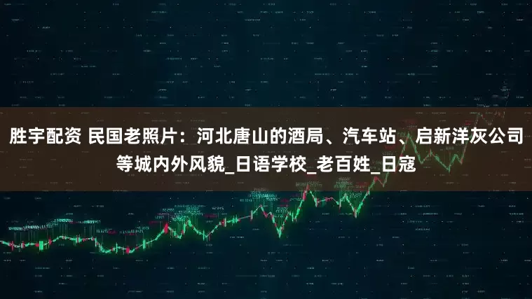 胜宇配资 民国老照片：河北唐山的酒局、汽车站、启新洋灰公司等城内外风貌_日语学校_老百姓_日寇