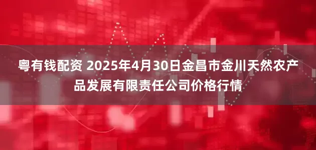 粤有钱配资 2025年4月30日金昌市金川天然农产品发展有限责任公司价格行情