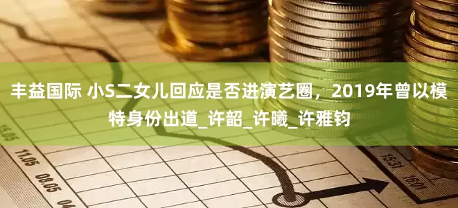 丰益国际 小S二女儿回应是否进演艺圈，2019年曾以模特身份出道_许韶_许曦_许雅钧