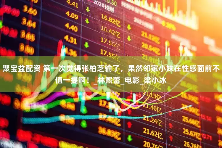 聚宝盆配资 第一次觉得张柏芝输了，果然邻家小妹在性感面前不值一提啊！_林熙蕾_电影_梁小冰