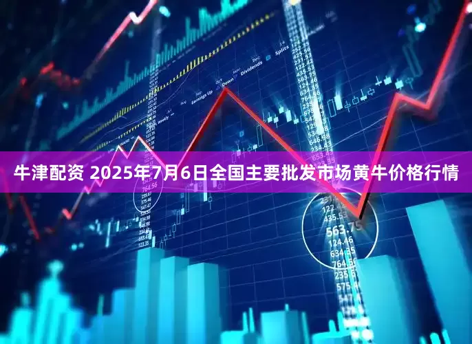 牛津配资 2025年7月6日全国主要批发市场黄牛价格行情