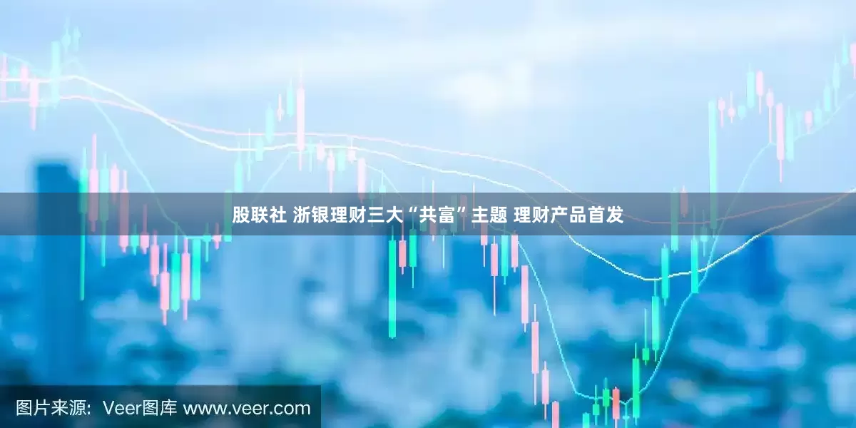 股联社 浙银理财三大“共富”主题 理财产品首发