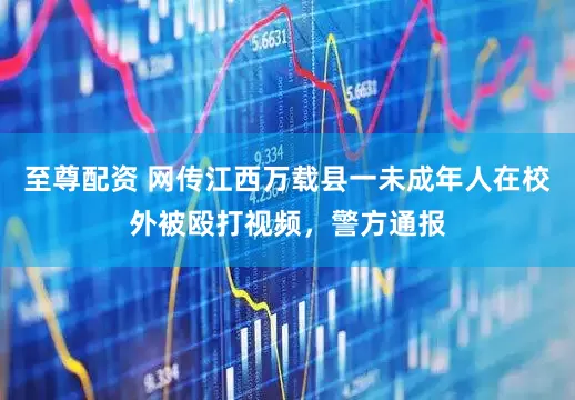 至尊配资 网传江西万载县一未成年人在校外被殴打视频，警方通报