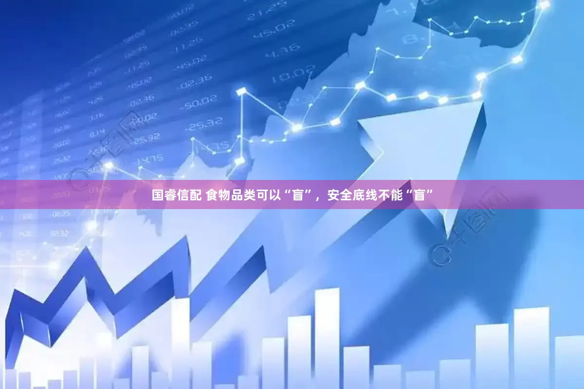 国睿信配 食物品类可以“盲”，安全底线不能“盲”
