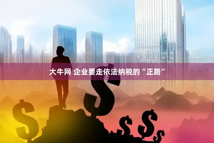 大牛网 企业要走依法纳税的“正路”