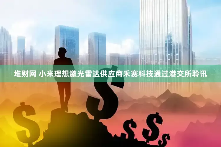 堆财网 小米理想激光雷达供应商禾赛科技通过港交所聆讯