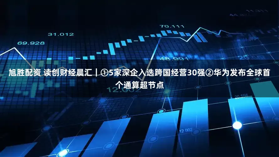 旭胜配资 读创财经晨汇｜①5家深企入选跨国经营30强②华为发布全球首个通算超节点