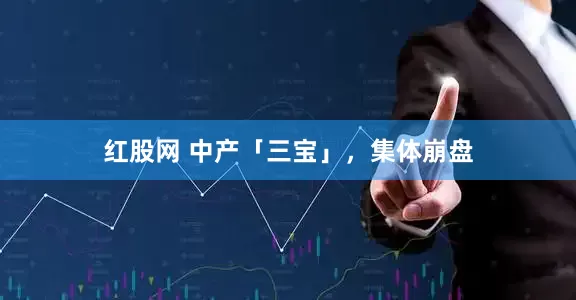 红股网 中产「三宝」，集体崩盘