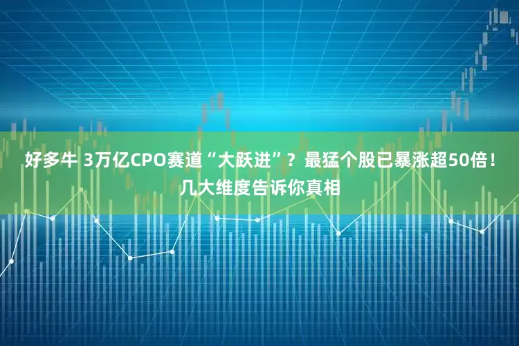 好多牛 3万亿CPO赛道“大跃进”？最猛个股已暴涨超50倍！几大维度告诉你真相