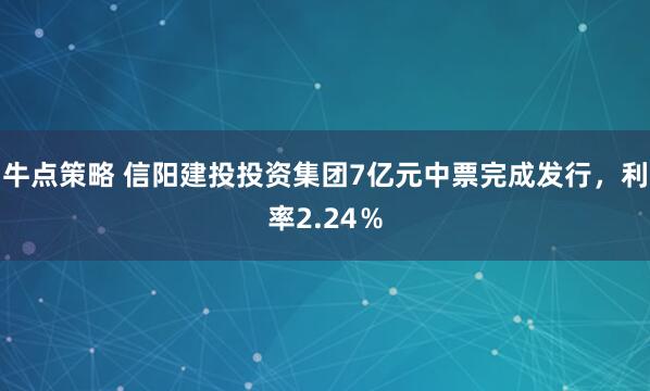 牛点策略 信阳建投投资集团7亿元中票完成发行，利率2.24％