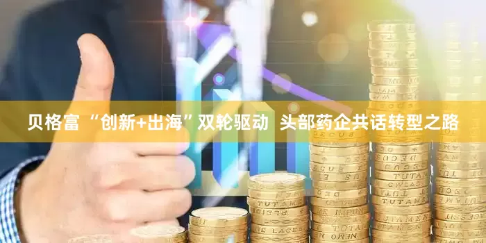 贝格富 “创新+出海”双轮驱动  头部药企共话转型之路