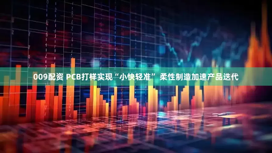009配资 PCB打样实现“小快轻准” 柔性制造加速产品迭代