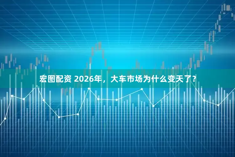 宏图配资 2026年，大车市场为什么变天了？